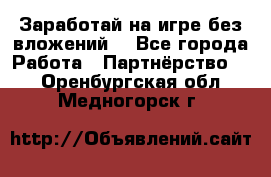 Заработай на игре без вложений! - Все города Работа » Партнёрство   . Оренбургская обл.,Медногорск г.